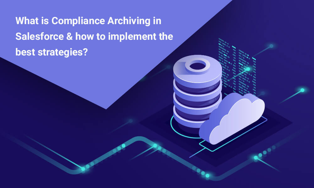 What is Compliance Archiving in Salesforce & how to implement the best strategies?