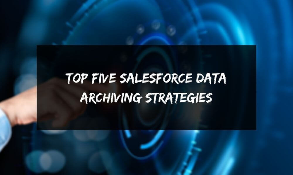 Top Five Salesforce Data Archiving Strategies: What’s Best For You