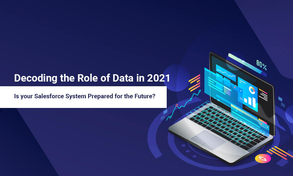 Decoding the Role of Data in 2021: Is your Salesforce System Prepared for the Future?