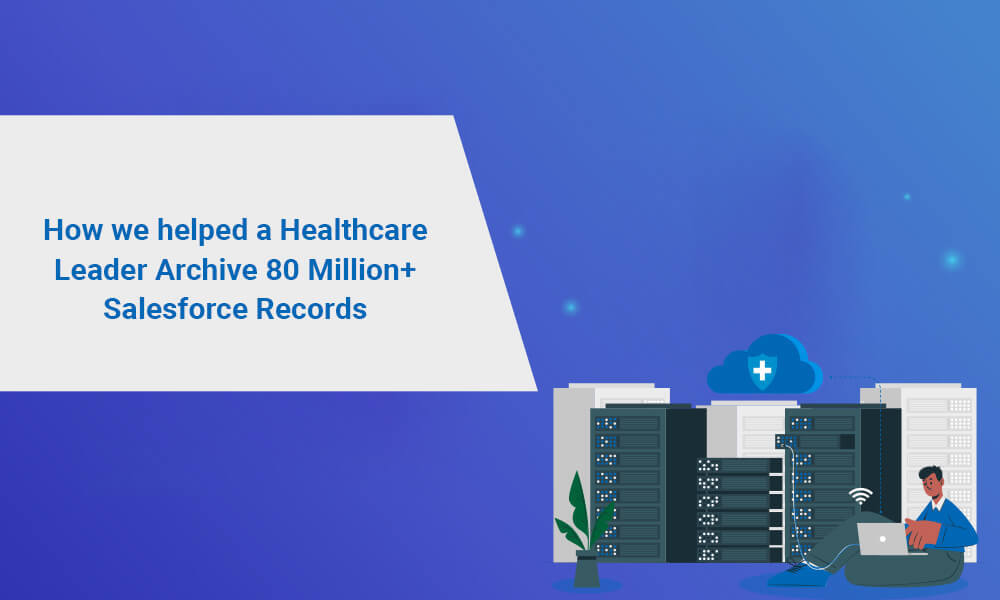 How we helped a Healthcare Leader Archive 80 Million+ Salesforce Records